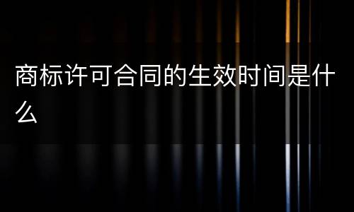 商标许可合同的生效时间是什么