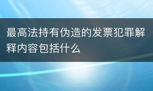 最高法持有伪造的发票犯罪解释内容包括什么