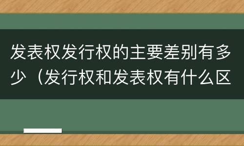发表权发行权的主要差别有多少（发行权和发表权有什么区别）