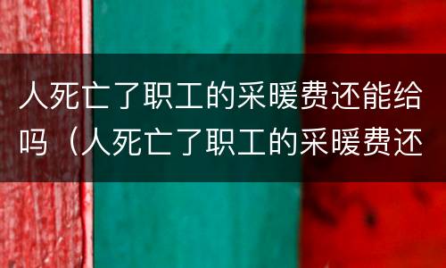 人死亡了职工的采暖费还能给吗（人死亡了职工的采暖费还能给吗）