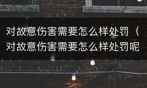 对故意伤害需要怎么样处罚（对故意伤害需要怎么样处罚呢）