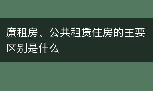 廉租房、公共租赁住房的主要区别是什么