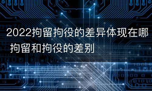 2022拘留拘役的差异体现在哪 拘留和拘役的差别