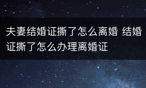 夫妻结婚证撕了怎么离婚 结婚证撕了怎么办理离婚证