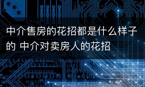 中介售房的花招都是什么样子的 中介对卖房人的花招