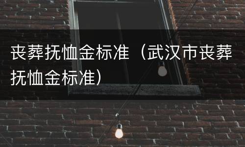 丧葬抚恤金标准（武汉市丧葬抚恤金标准）