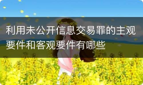 利用未公开信息交易罪的主观要件和客观要件有哪些