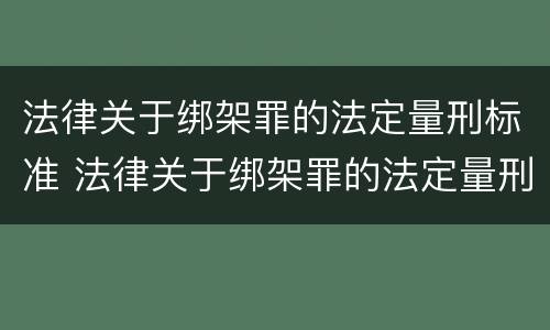 法律关于绑架罪的法定量刑标准 法律关于绑架罪的法定量刑标准是什么