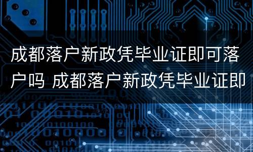 成都落户新政凭毕业证即可落户吗 成都落户新政凭毕业证即可落户吗