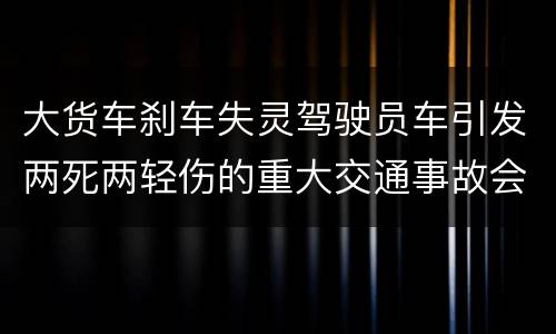 大货车刹车失灵驾驶员车引发两死两轻伤的重大交通事故会判几年刑