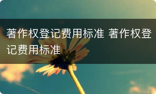 著作权登记费用标准 著作权登记费用标准