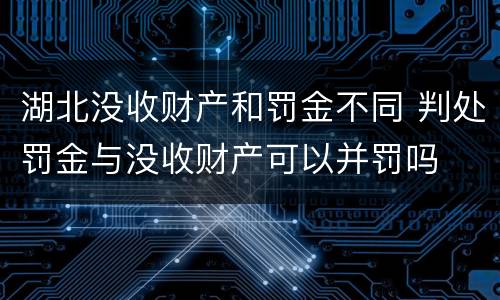 湖北没收财产和罚金不同 判处罚金与没收财产可以并罚吗