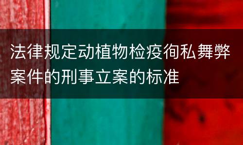 法律规定动植物检疫徇私舞弊案件的刑事立案的标准