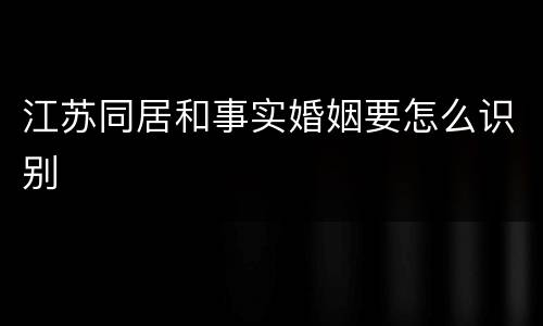 江苏同居和事实婚姻要怎么识别
