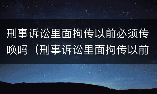 刑事诉讼里面拘传以前必须传唤吗（刑事诉讼里面拘传以前必须传唤吗）