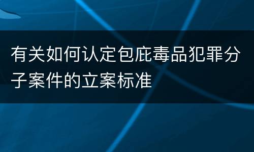 有关如何认定包庇毒品犯罪分子案件的立案标准