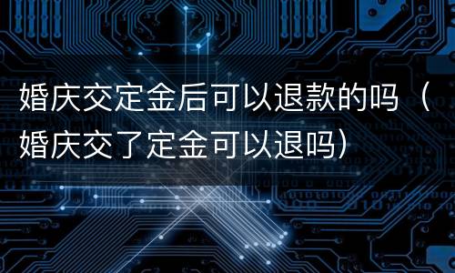 婚庆交定金后可以退款的吗（婚庆交了定金可以退吗）