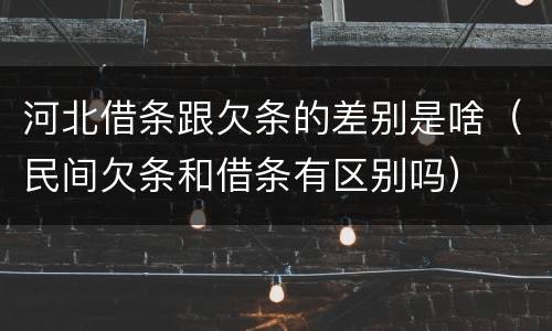 河北借条跟欠条的差别是啥（民间欠条和借条有区别吗）