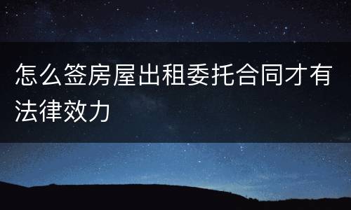 怎么签房屋出租委托合同才有法律效力