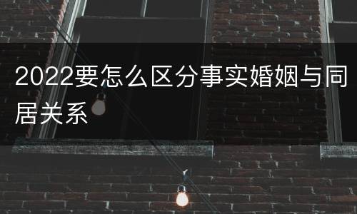 2022要怎么区分事实婚姻与同居关系