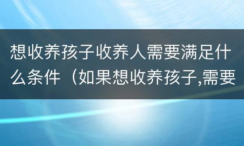 想收养孩子收养人需要满足什么条件（如果想收养孩子,需要考虑什么因素）
