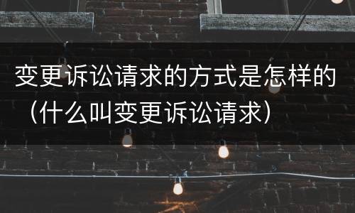 变更诉讼请求的方式是怎样的（什么叫变更诉讼请求）