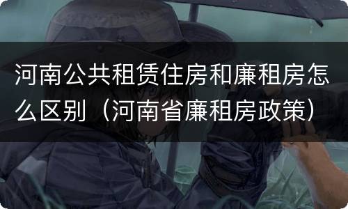 河南公共租赁住房和廉租房怎么区别（河南省廉租房政策）
