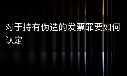 对于持有伪造的发票罪要如何认定