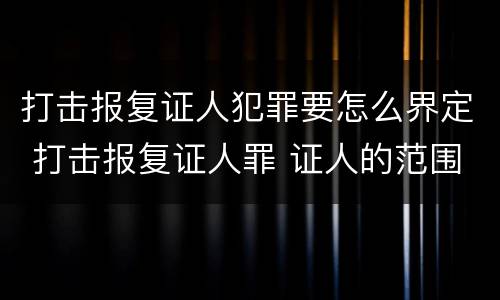 打击报复证人犯罪要怎么界定 打击报复证人罪 证人的范围