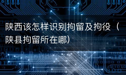 陕西该怎样识别拘留及拘役（陕县拘留所在哪）