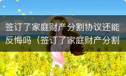 签订了家庭财产分割协议还能反悔吗（签订了家庭财产分割协议还能反悔吗怎么办）