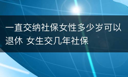 一直交纳社保女性多少岁可以退休 女生交几年社保