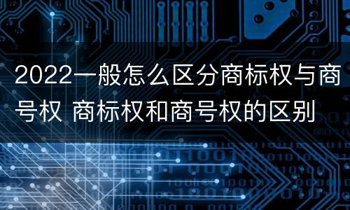 2022一般怎么区分商标权与商号权 商标权和商号权的区别