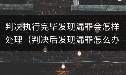 判决执行完毕发现漏罪会怎样处理（判决后发现漏罪怎么办）