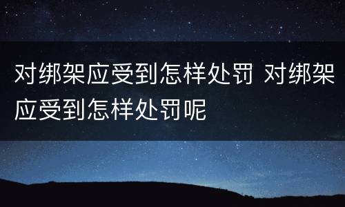 对绑架应受到怎样处罚 对绑架应受到怎样处罚呢