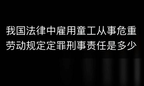 我国法律中雇用童工从事危重劳动规定定罪刑事责任是多少