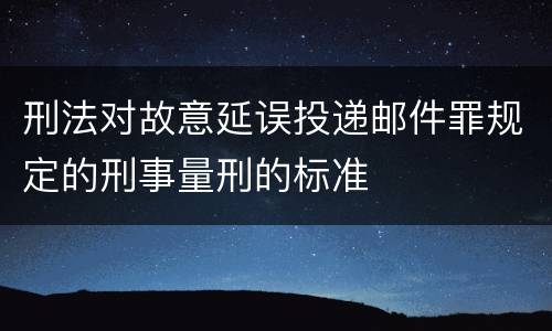 刑法对故意延误投递邮件罪规定的刑事量刑的标准