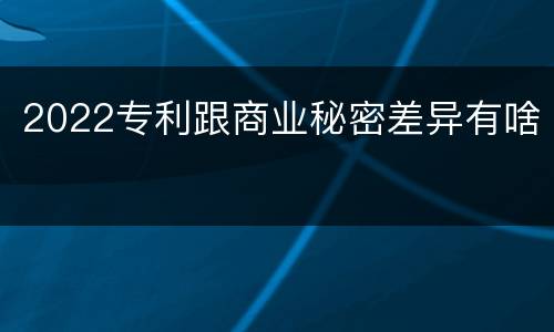 2022专利跟商业秘密差异有啥