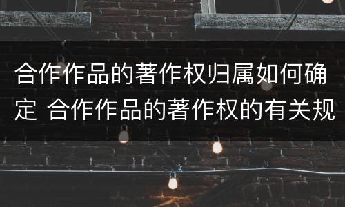 合作作品的著作权归属如何确定 合作作品的著作权的有关规定