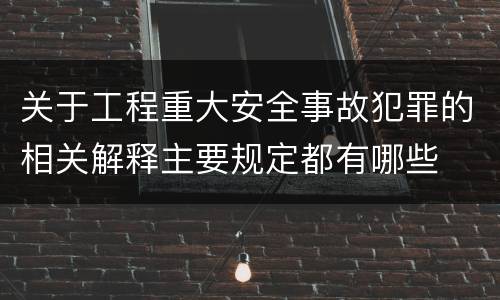 关于工程重大安全事故犯罪的相关解释主要规定都有哪些