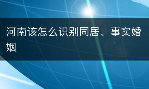 河南该怎么识别同居、事实婚姻