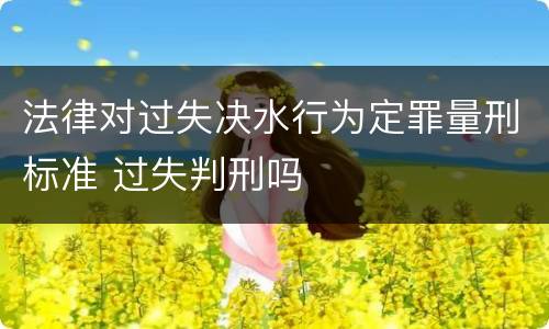 法律对过失决水行为定罪量刑标准 过失判刑吗