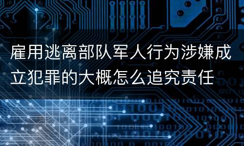 雇用逃离部队军人行为涉嫌成立犯罪的大概怎么追究责任