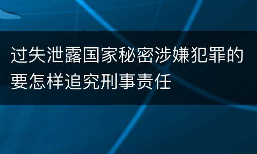 过失泄露国家秘密涉嫌犯罪的要怎样追究刑事责任