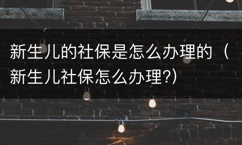 新生儿的社保是怎么办理的（新生儿社保怎么办理?）