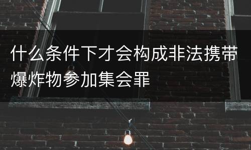 什么条件下才会构成非法携带爆炸物参加集会罪