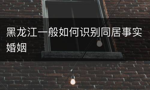 黑龙江一般如何识别同居事实婚姻