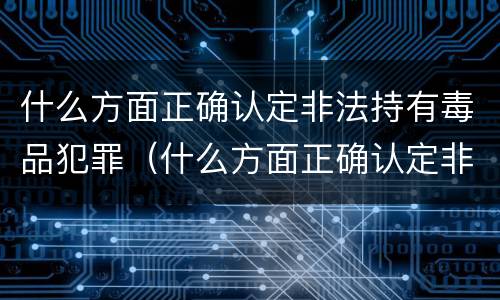 什么方面正确认定非法持有毒品犯罪（什么方面正确认定非法持有毒品犯罪罪名）