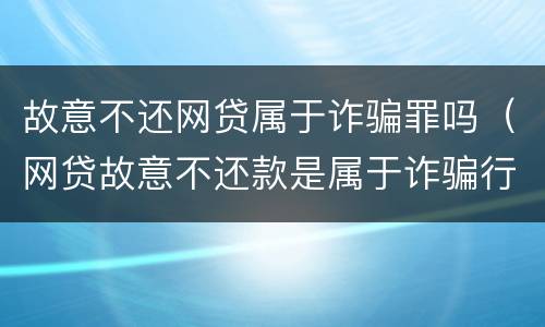 故意不还网贷属于诈骗罪吗（网贷故意不还款是属于诈骗行为吗）