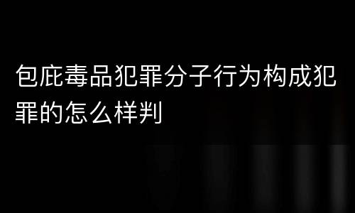 包庇毒品犯罪分子行为构成犯罪的怎么样判